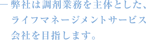 弊社は調剤業務を主体とした、ライフマネージメントサービス会社を目指します。