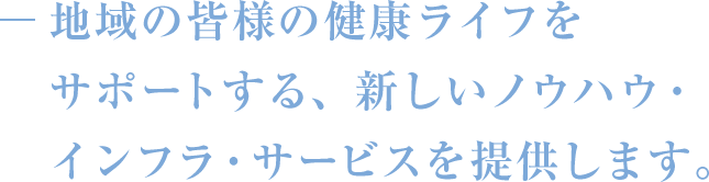 地域の皆様の健康ライフをサポートする、新しいノウハウ・インフラ・サービスを提供します。