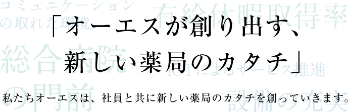 「オーエス薬局が創り出す、新しい薬局のカタチ」私たちオーエスは、社員と共に新しい薬局のカタチを創っていきます。